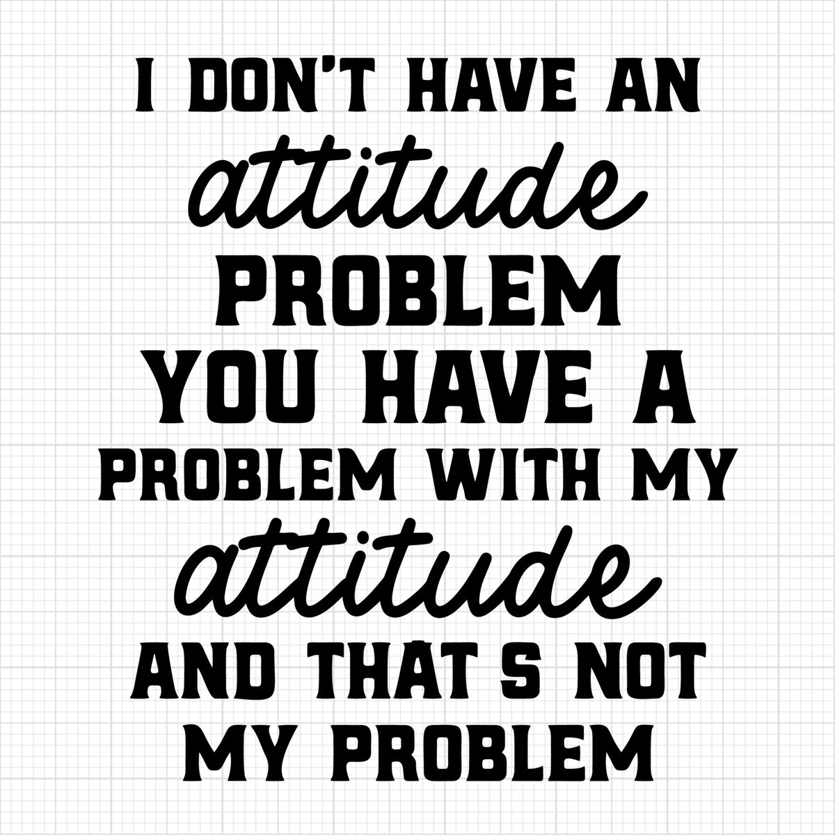 I dont have an attitude problem you have problem with my attitude