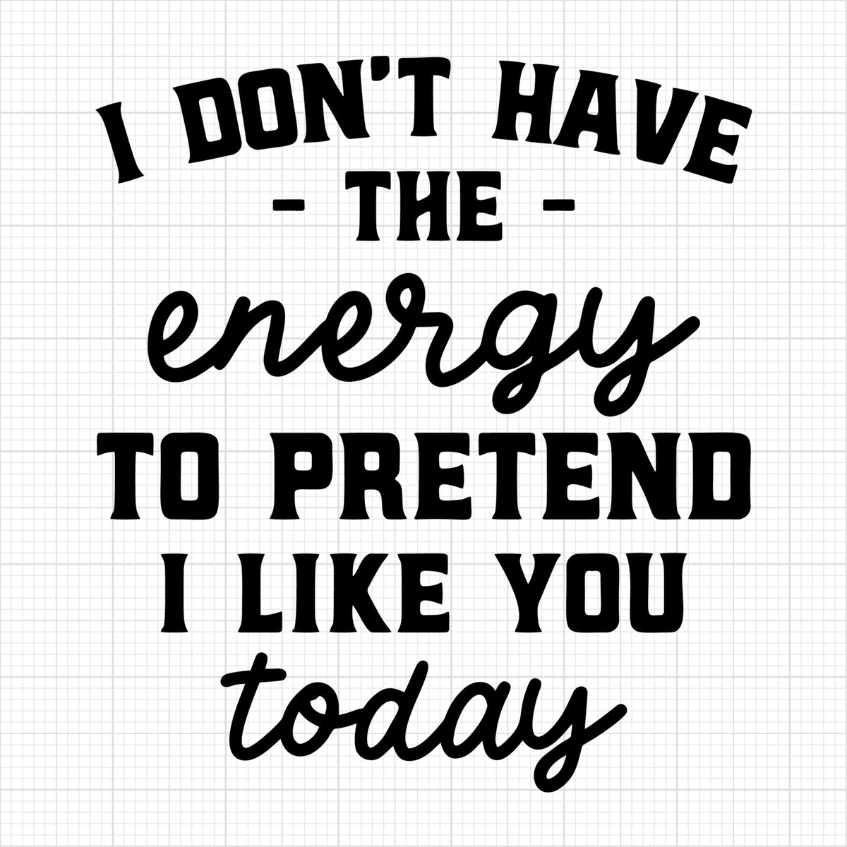 I dont have the energy to pretend I like you today