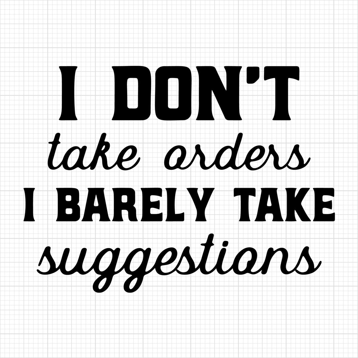 I dont take orders I barely take suggestions