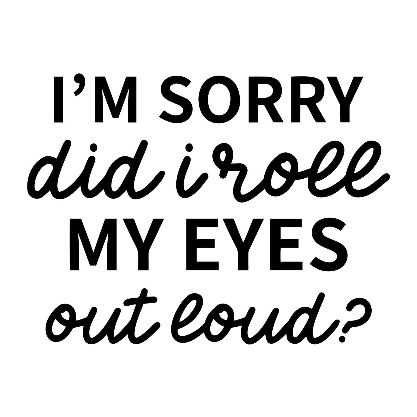 I'm Sorry Did I Roll My Eyes Out Loud SVG design for Cricut, Silhouette, laser cutting, vinyl, sublimation, and sarcastic craft projects.
