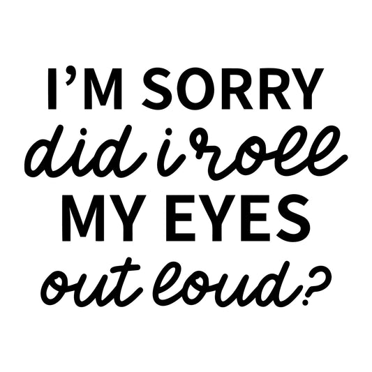 I'm Sorry Did I Roll My Eyes Out Loud SVG design for Cricut, Silhouette, laser cutting, vinyl, sublimation, and sarcastic craft projects.