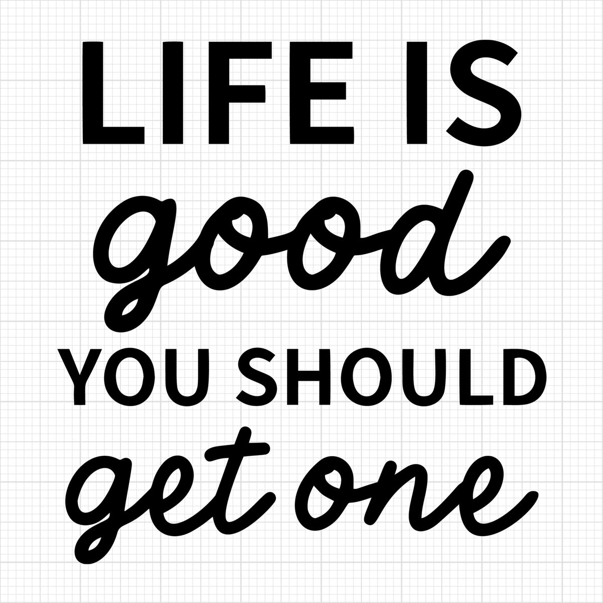 Life is good you should get one