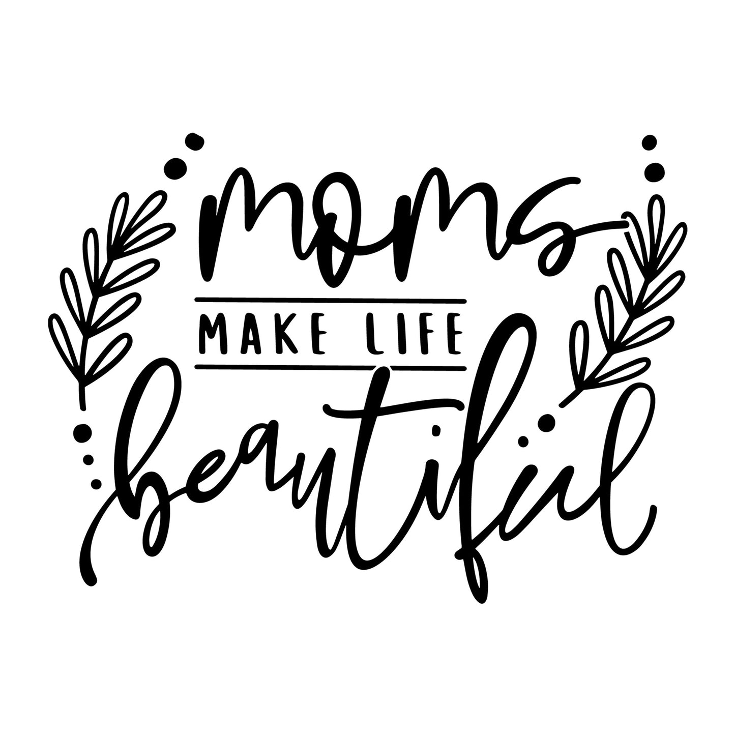 Mom's Make Life Beautiful SVG for Cricut, Silhouette, laser cutting, vinyl, sublimation, Mother's Day shirts, mom gifts, decals, mugs, and DIY craft projects.