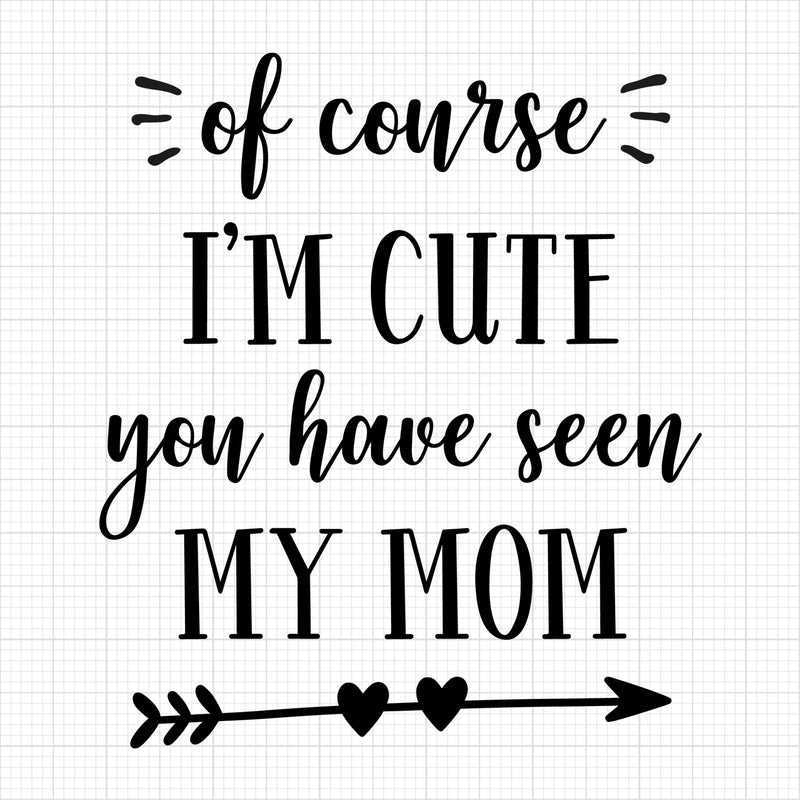 Of Course I am Cute You Have Seen My Mom